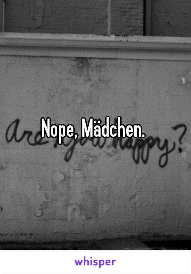 Nope, Mädchen. 