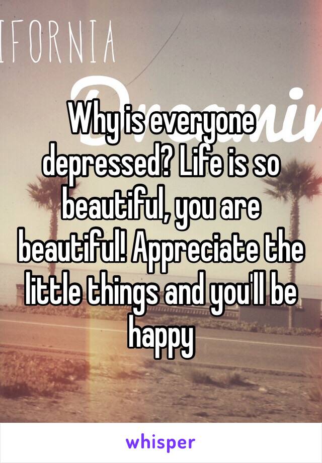 Why is everyone depressed? Life is so beautiful, you are beautiful! Appreciate the little things and you'll be happy