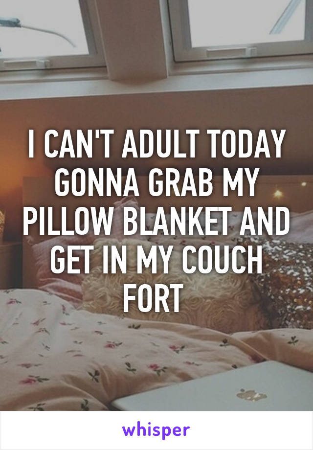 I CAN'T ADULT TODAY GONNA GRAB MY PILLOW BLANKET AND GET IN MY COUCH FORT 