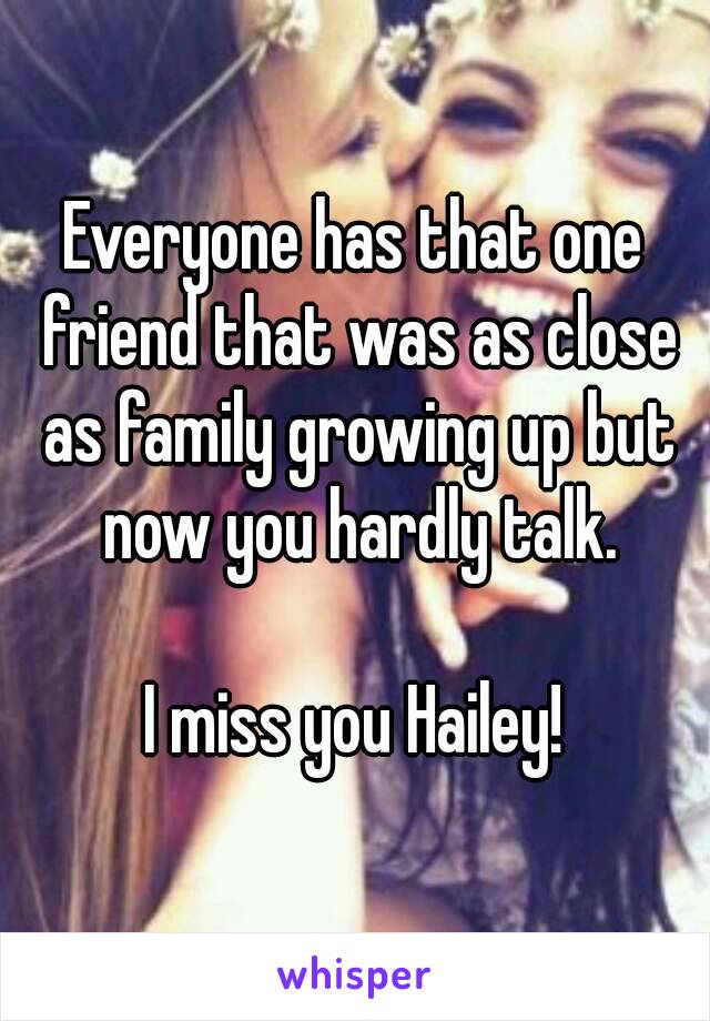 Everyone has that one friend that was as close as family growing up but now you hardly talk.

I miss you Hailey!