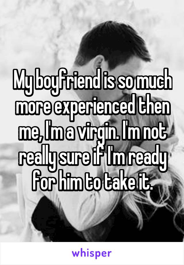 My boyfriend is so much more experienced then me, I'm a virgin. I'm not really sure if I'm ready for him to take it.