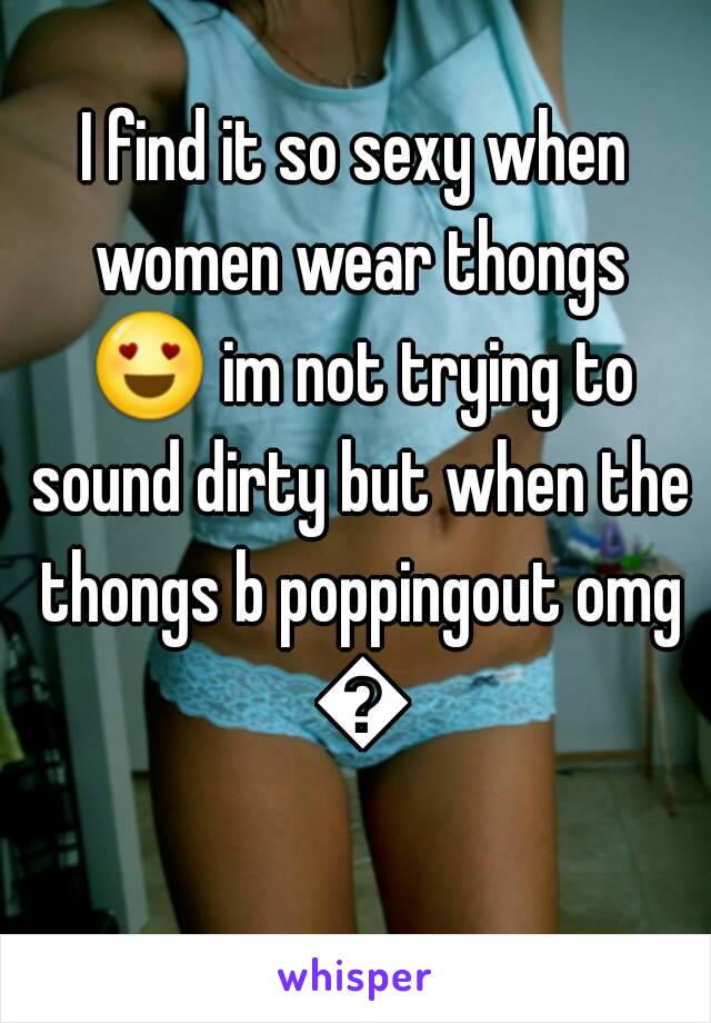 I find it so sexy when women wear thongs 😍 im not trying to sound dirty but when the thongs b poppingout omg 😉