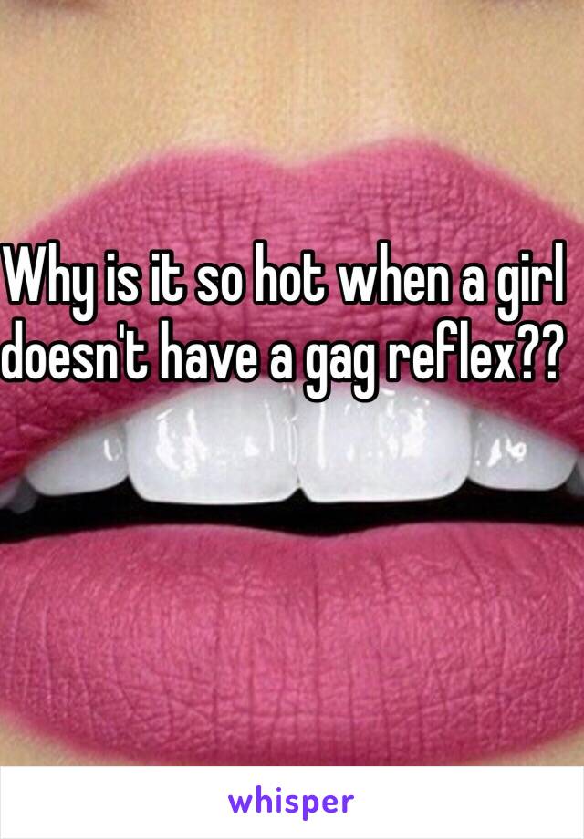 Why is it so hot when a girl doesn't have a gag reflex??