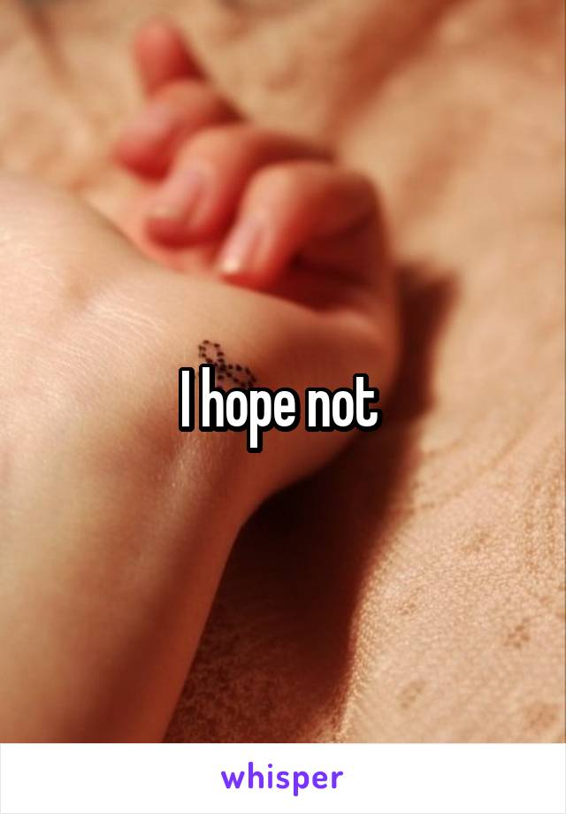 I hope not 