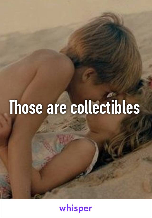 Those are collectibles 