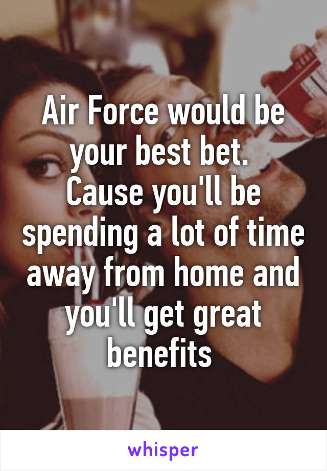 Air Force would be your best bet. 
Cause you'll be spending a lot of time away from home and you'll get great benefits 