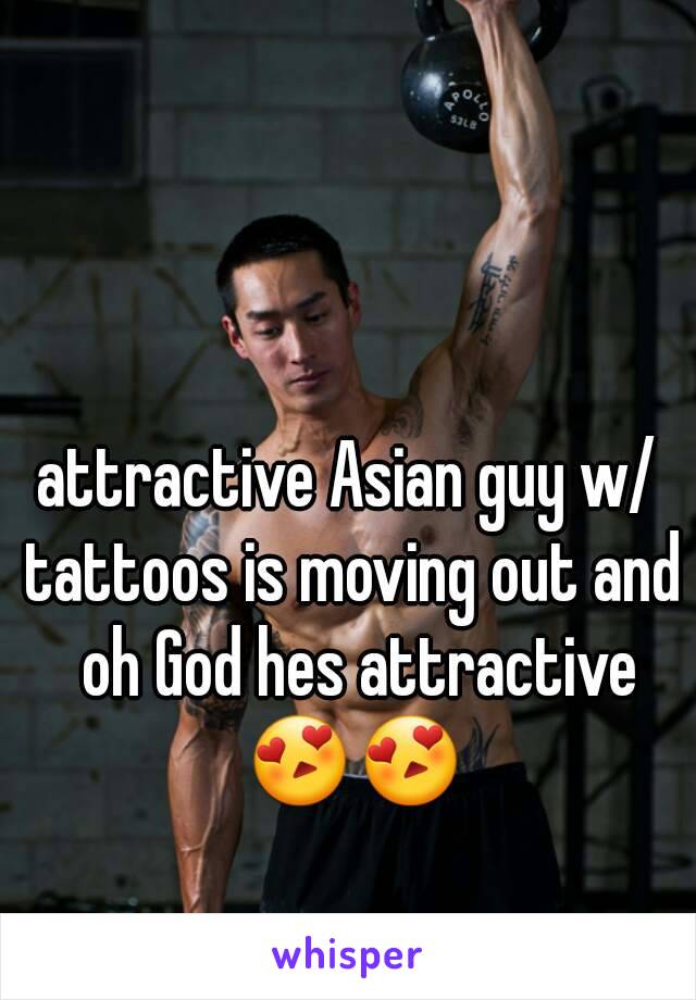 attractive Asian guy w/ tattoos is moving out and  oh God hes attractive 😍😍