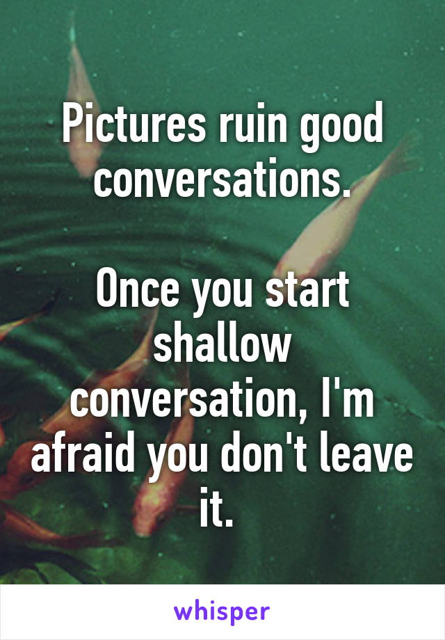 Pictures ruin good conversations.

Once you start shallow conversation, I'm afraid you don't leave it. 