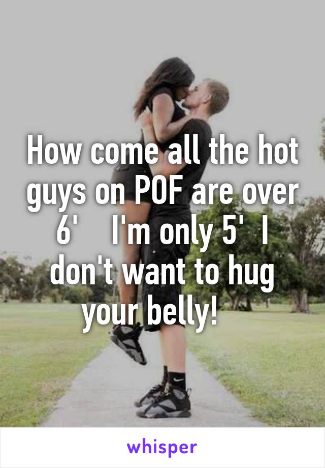 How come all the hot guys on POF are over 6'    I'm only 5'  I don't want to hug your belly!   