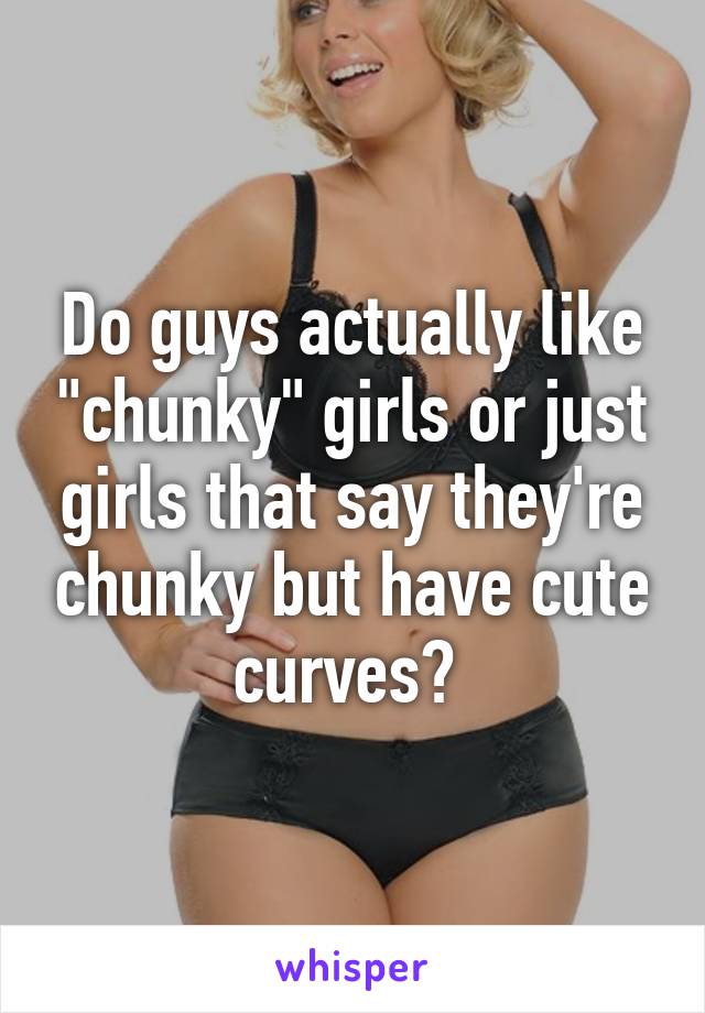 Do guys actually like "chunky" girls or just girls that say they're chunky but have cute curves? 