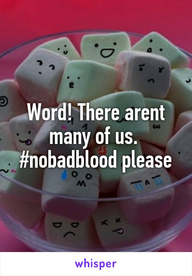 Word! There arent many of us. 
#nobadblood please