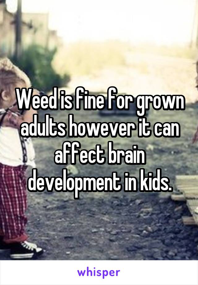 Weed is fine for grown adults however it can affect brain development in kids.