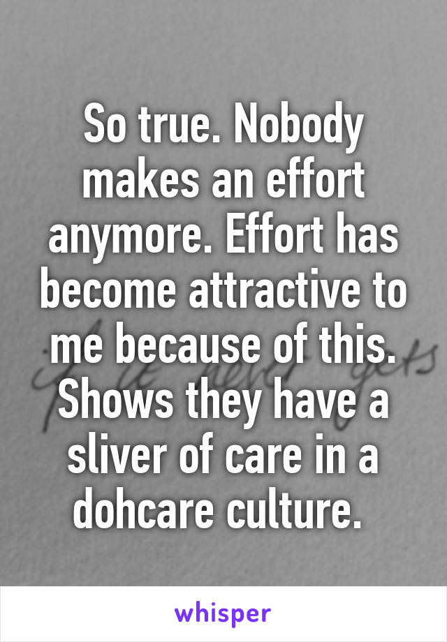 So true. Nobody makes an effort anymore. Effort has become attractive to me because of this. Shows they have a sliver of care in a dohcare culture. 