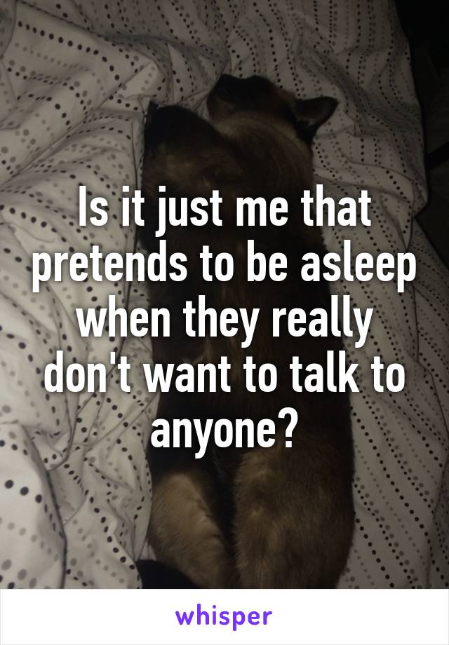 Is it just me that pretends to be asleep when they really don't want to talk to anyone?