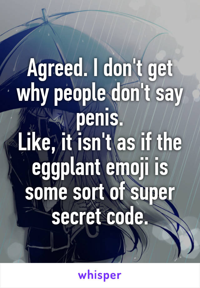 Agreed. I don't get why people don't say penis.
Like, it isn't as if the eggplant emoji is some sort of super secret code.