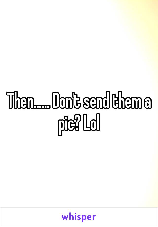 Then...... Don't send them a pic? Lol