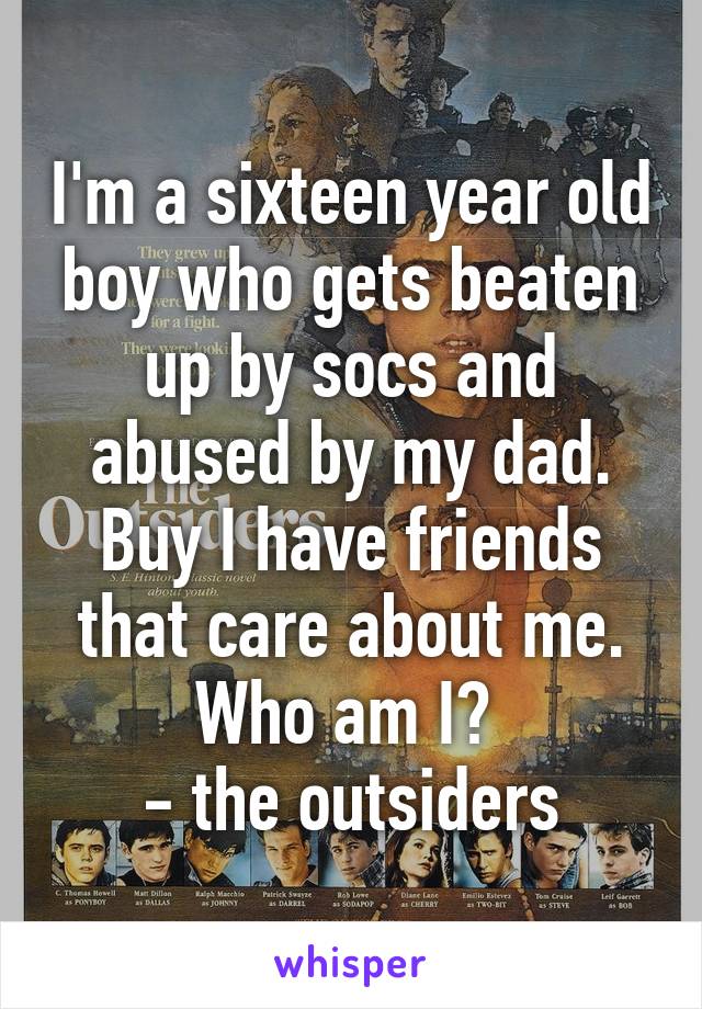 I'm a sixteen year old boy who gets beaten up by socs and abused by my dad. Buy I have friends that care about me. Who am I? 
- the outsiders