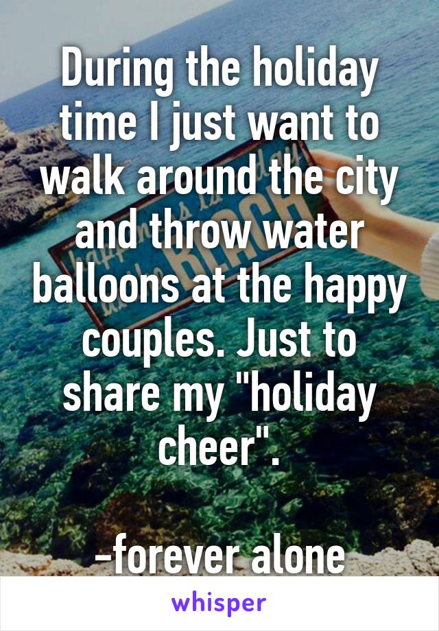 During the holiday time I just want to walk around the city and throw water balloons at the happy couples. Just to share my "holiday cheer".

-forever alone