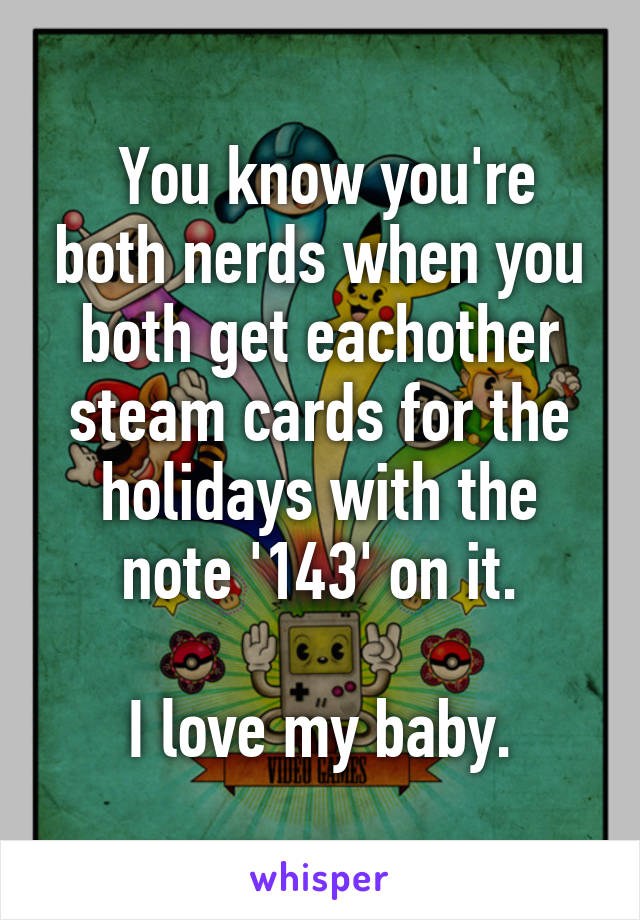  You know you're both nerds when you both get eachother steam cards for the holidays with the note '143' on it.

I love my baby.