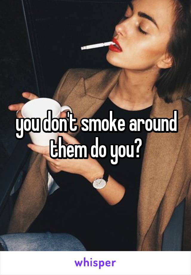 you don't smoke around them do you?