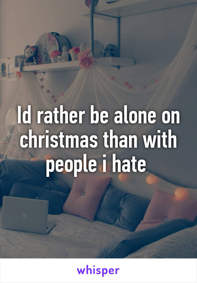 Id rather be alone on christmas than with people i hate 