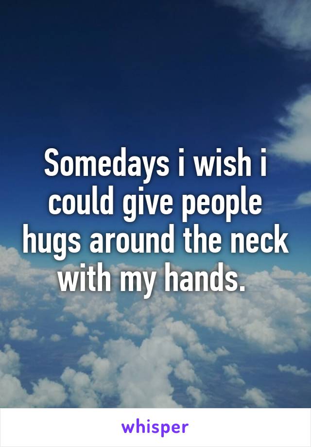 Somedays i wish i could give people hugs around the neck with my hands. 