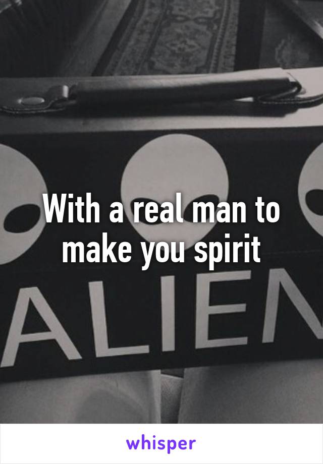 With a real man to make you spirit