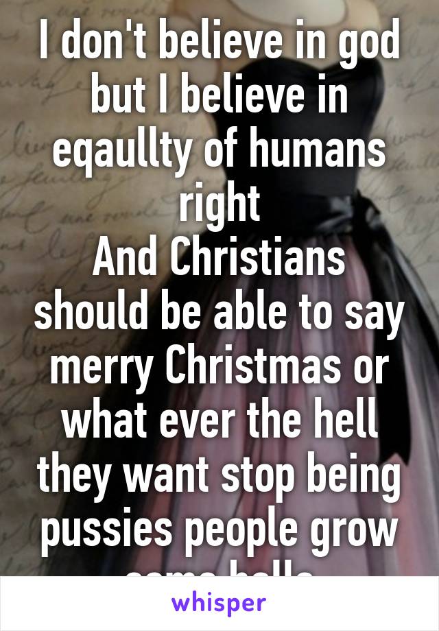 I don't believe in god but I believe in eqaullty of humans right
And Christians should be able to say merry Christmas or what ever the hell they want stop being pussies people grow some balls