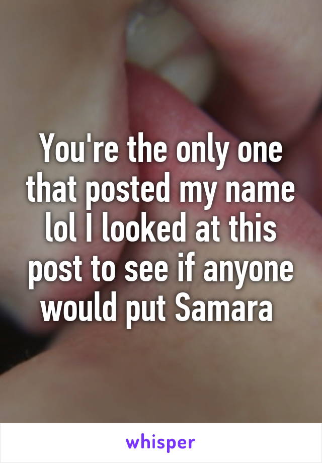 You're the only one that posted my name lol I looked at this post to see if anyone would put Samara 