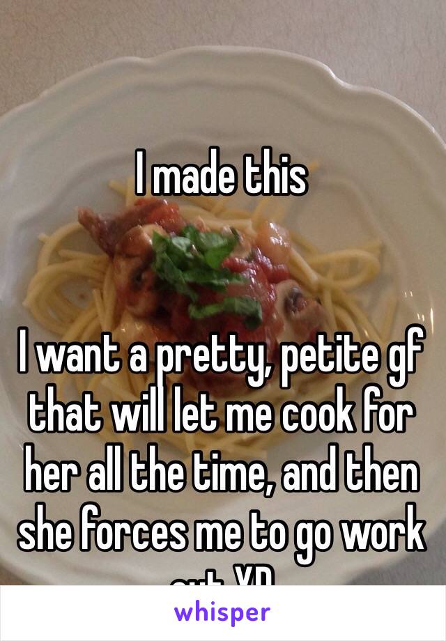 
I made this 


I want a pretty, petite gf that will let me cook for her all the time, and then she forces me to go work out XD 