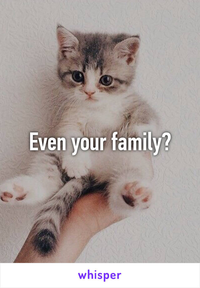 Even your family?