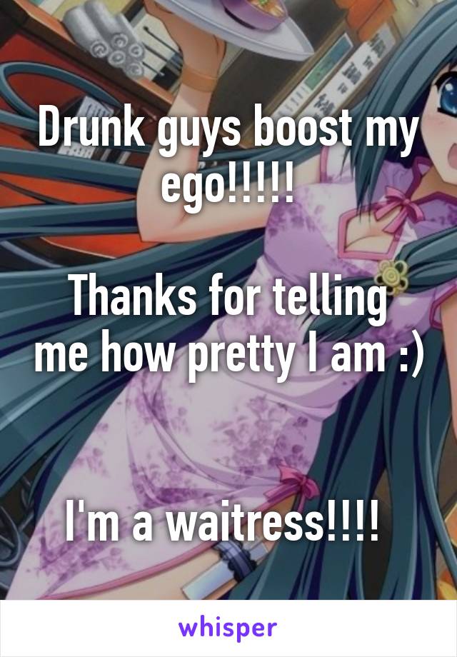 Drunk guys boost my ego!!!!!

Thanks for telling me how pretty I am :) 

I'm a waitress!!!! 