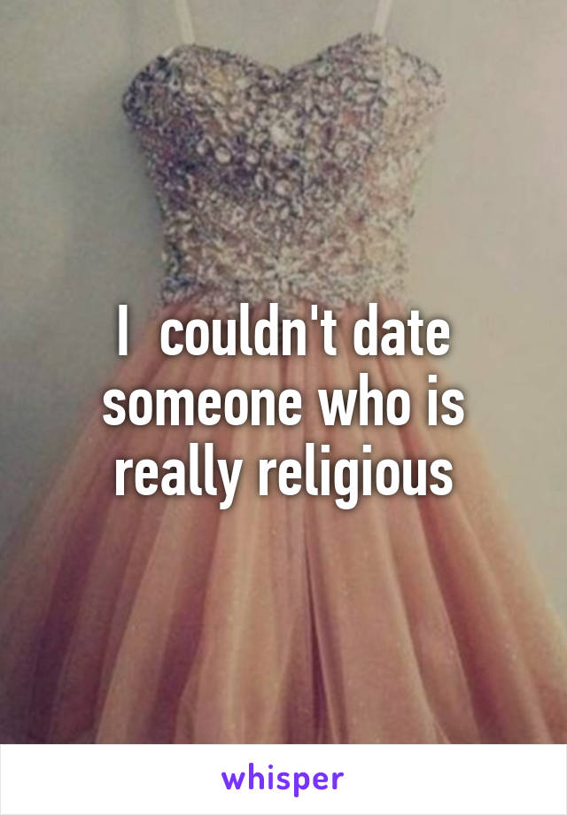 I  couldn't date someone who is really religious