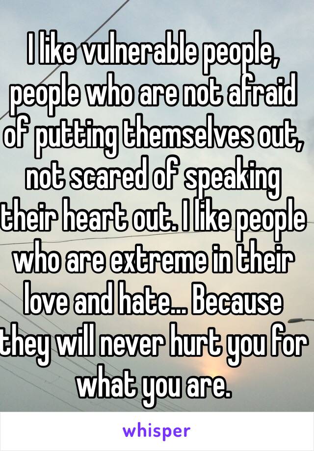 I like vulnerable people, people who are not afraid of putting themselves out, not scared of speaking their heart out. I like people who are extreme in their love and hate... Because they will never hurt you for what you are.