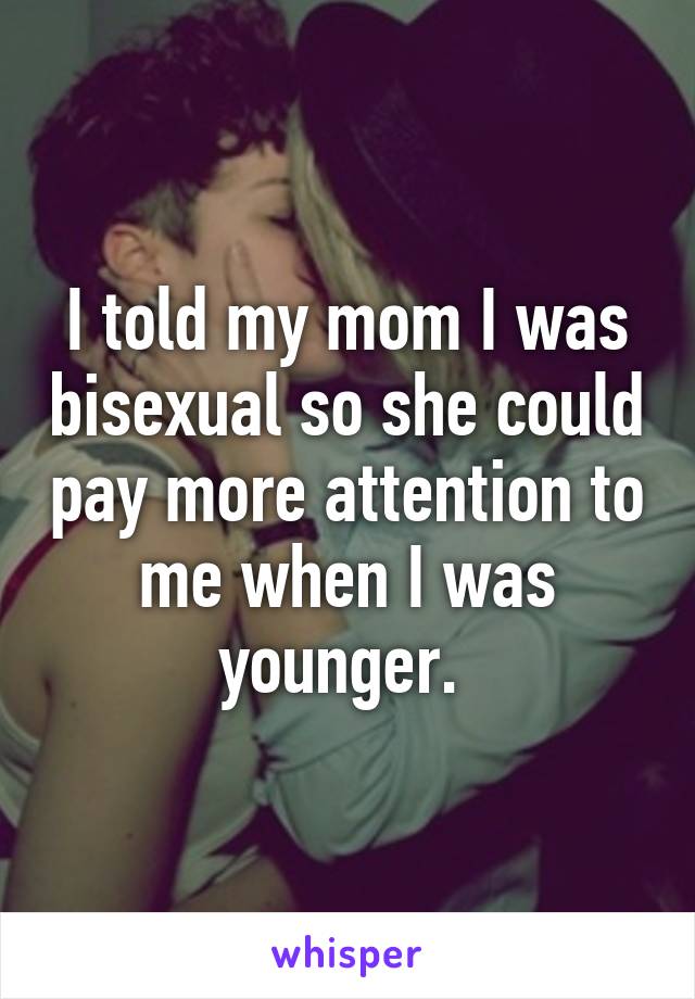 I told my mom I was bisexual so she could pay more attention to me when I was younger. 