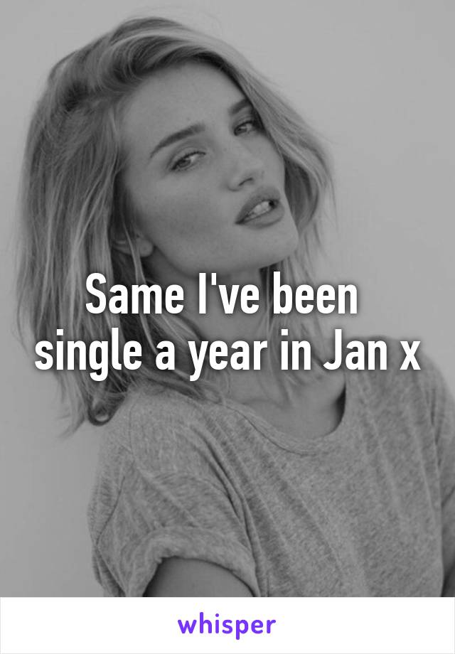 Same I've been  single a year in Jan x