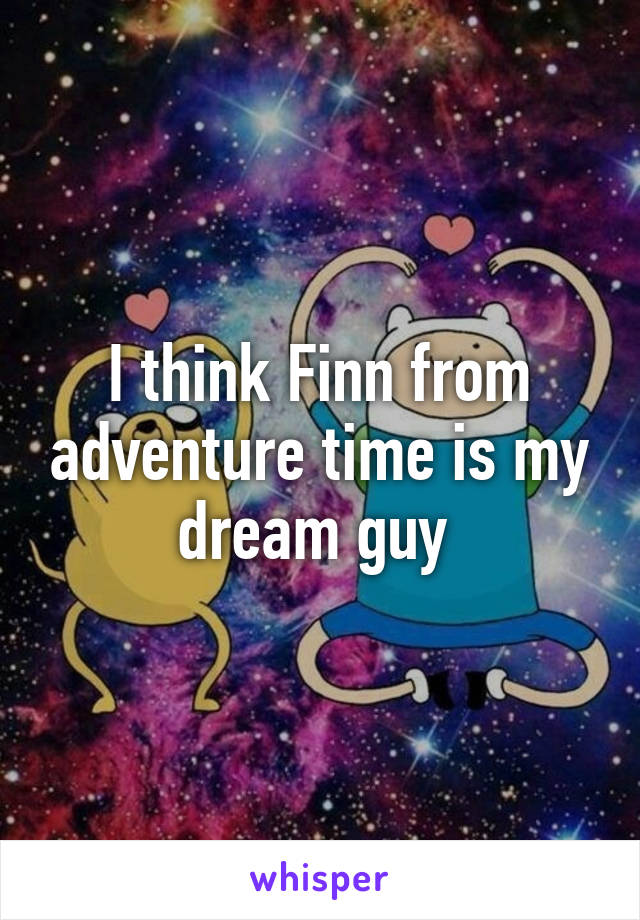 I think Finn from adventure time is my dream guy 