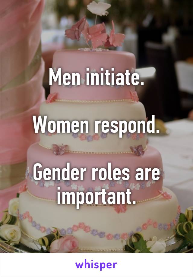 Men initiate.

Women respond.

Gender roles are important.