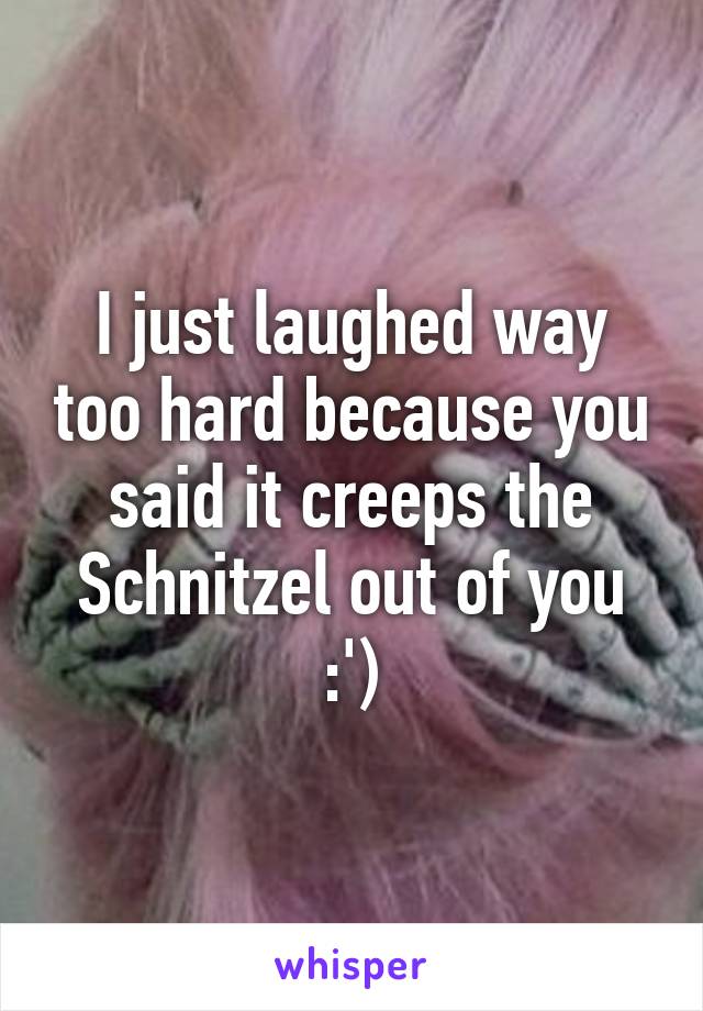 I just laughed way too hard because you said it creeps the Schnitzel out of you :')