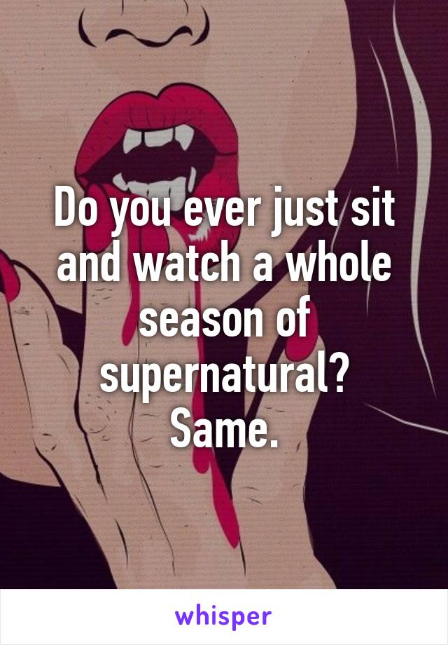 Do you ever just sit and watch a whole season of supernatural?
Same.