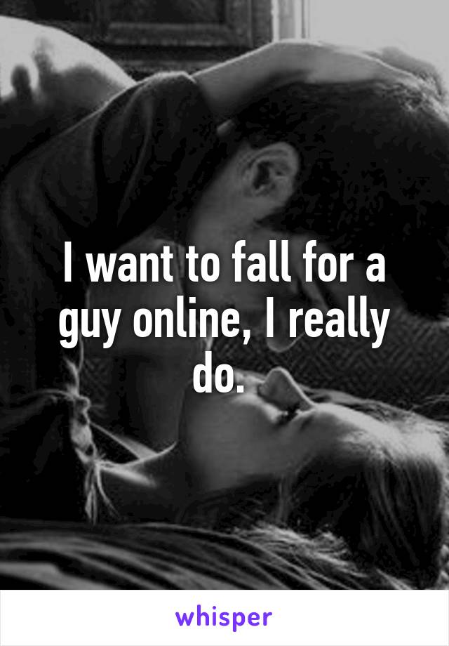 I want to fall for a guy online, I really do. 