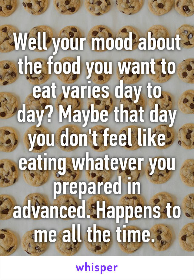 Well your mood about the food you want to eat varies day to day? Maybe that day you don't feel like eating whatever you prepared in advanced. Happens to me all the time. 