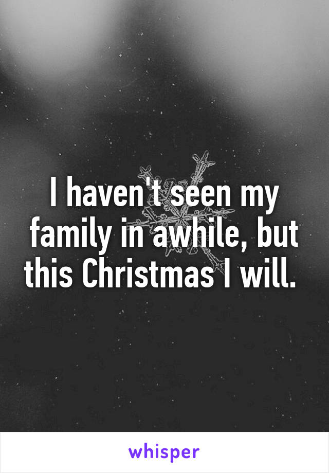 I haven't seen my family in awhile, but this Christmas I will. 