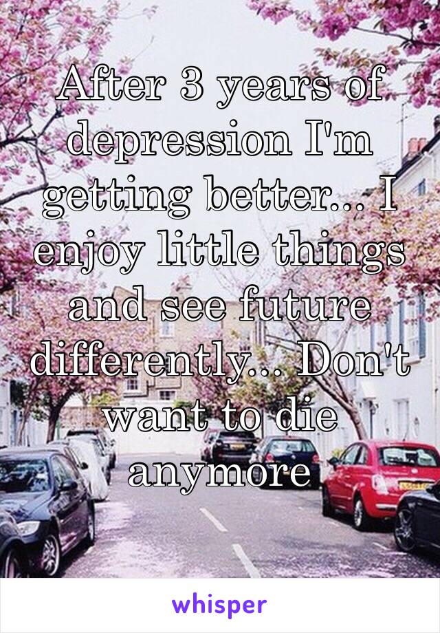 After 3 years of depression I'm getting better... I enjoy little things and see future differently... Don't want to die anymore 