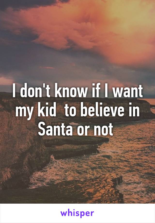 I don't know if I want my kid  to believe in Santa or not 