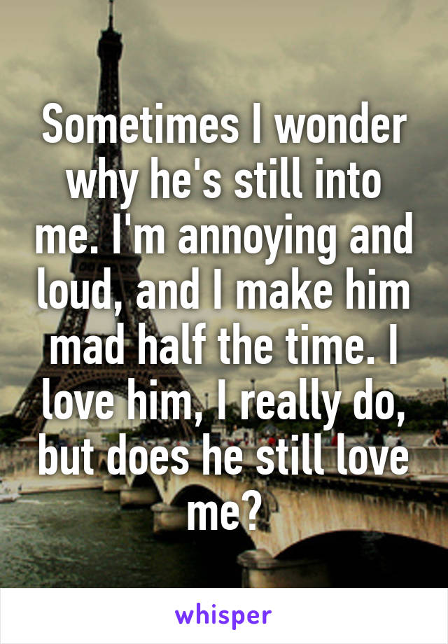 Sometimes I wonder why he's still into me. I'm annoying and loud, and I make him mad half the time. I love him, I really do, but does he still love me?