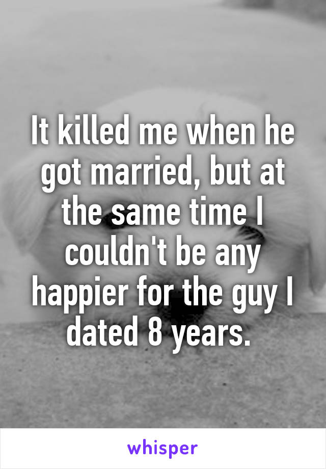 It killed me when he got married, but at the same time I couldn't be any happier for the guy I dated 8 years. 