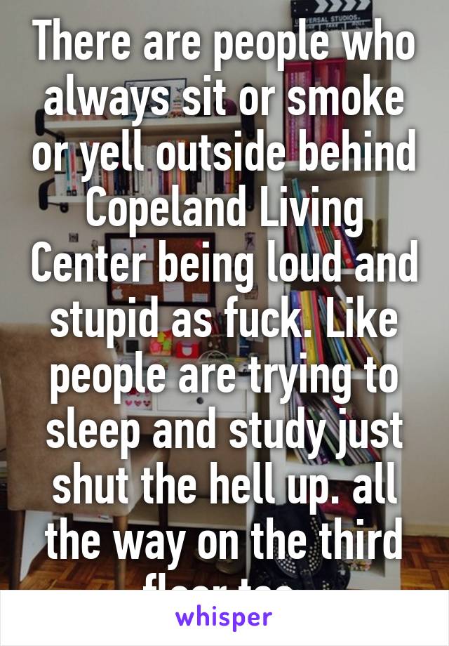 There are people who always sit or smoke or yell outside behind Copeland Living Center being loud and stupid as fuck. Like people are trying to sleep and study just shut the hell up. all the way on the third floor too 