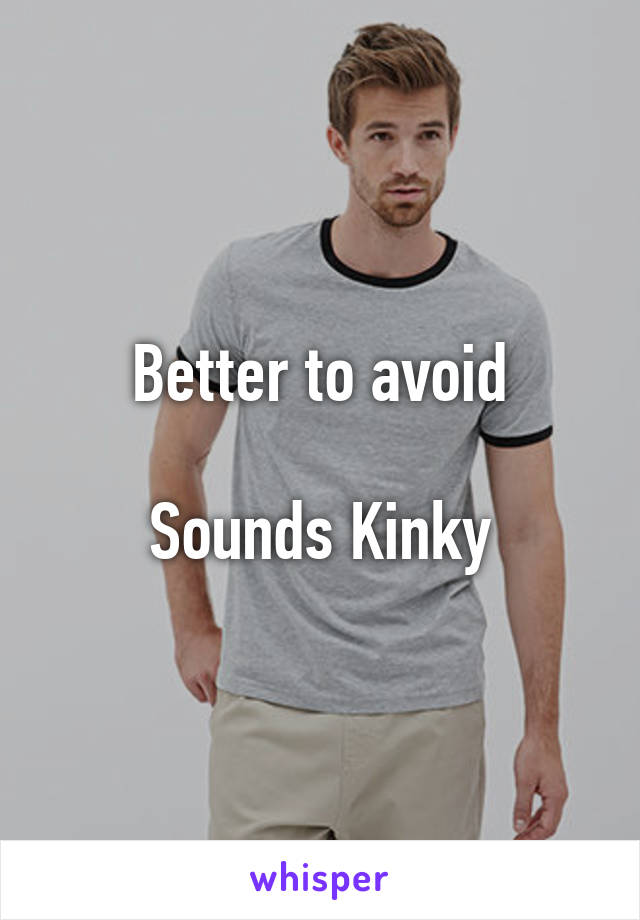 Better to avoid

Sounds Kinky