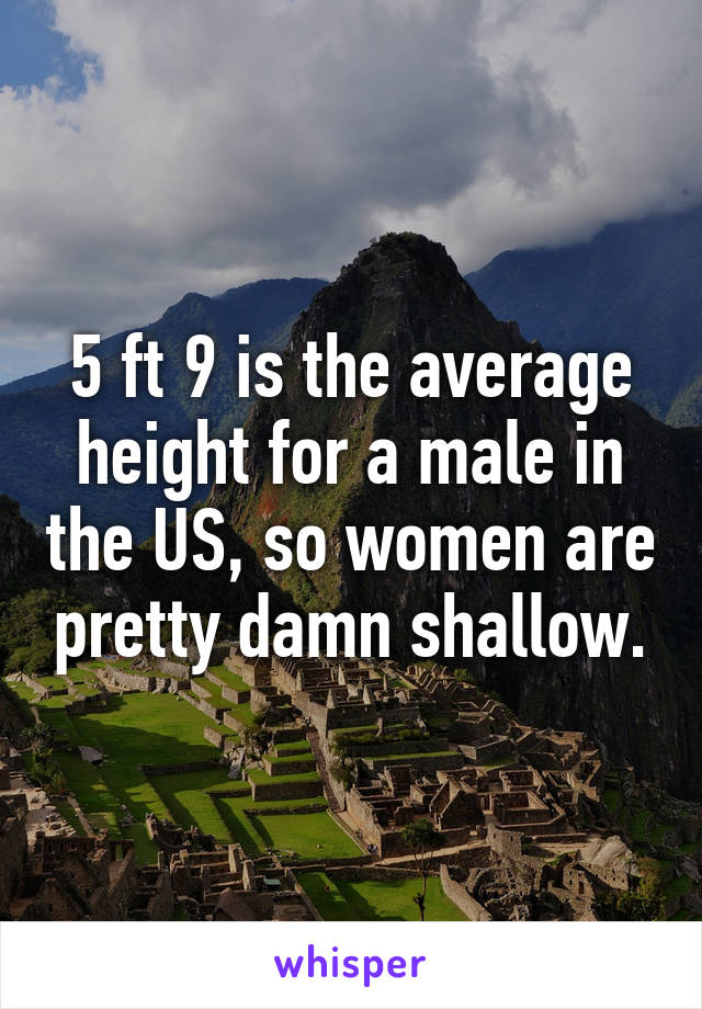 5 ft 9 is the average height for a male in the US, so women are pretty damn shallow.